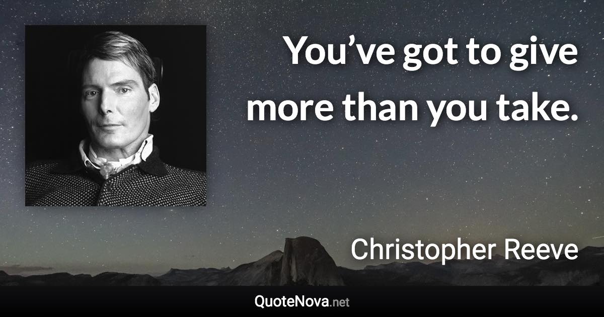 You’ve got to give more than you take. - Christopher Reeve quote