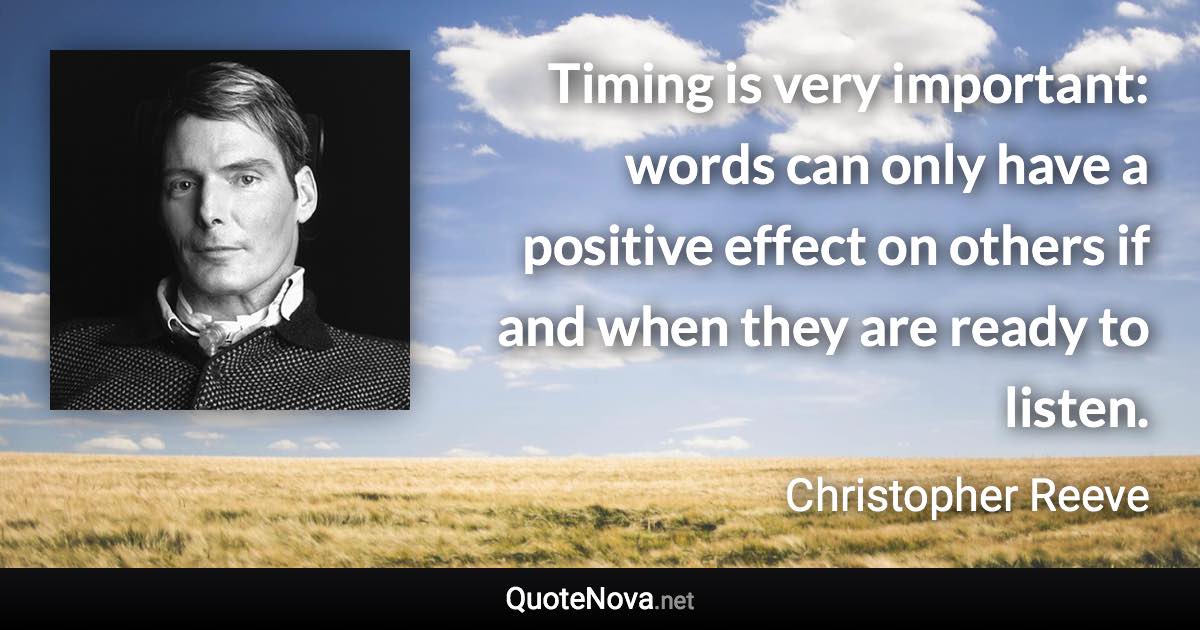 Timing is very important: words can only have a positive effect on others if and when they are ready to listen. - Christopher Reeve quote