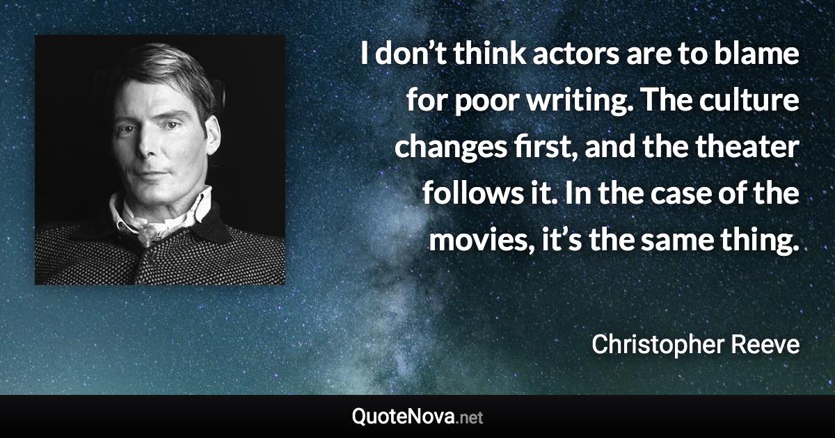 I don’t think actors are to blame for poor writing. The culture changes first, and the theater follows it. In the case of the movies, it’s the same thing. - Christopher Reeve quote