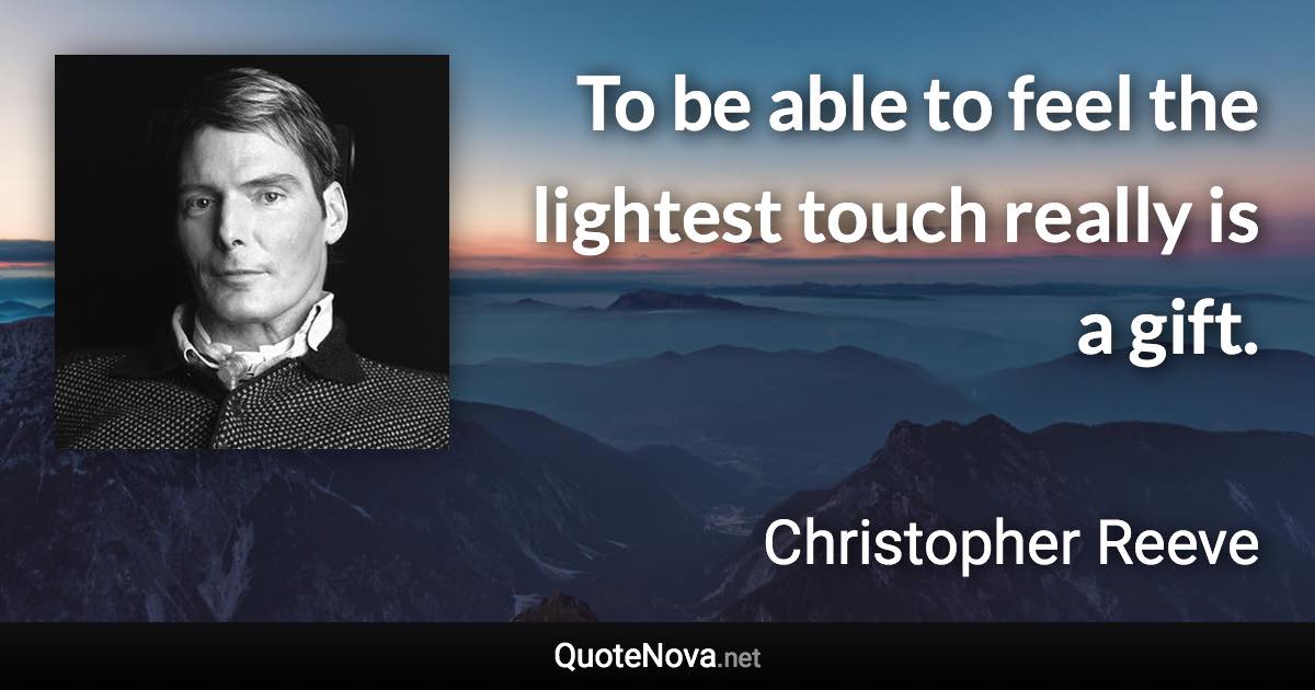 To be able to feel the lightest touch really is a gift. - Christopher Reeve quote