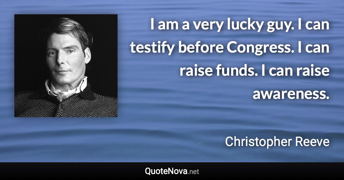 I am a very lucky guy. I can testify before Congress. I can raise funds. I can raise awareness. - Christopher Reeve quote