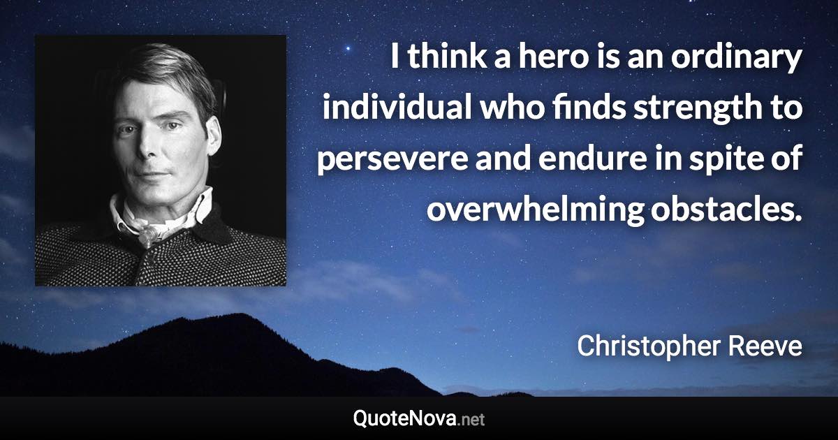 I think a hero is an ordinary individual who finds strength to persevere and endure in spite of overwhelming obstacles. - Christopher Reeve quote