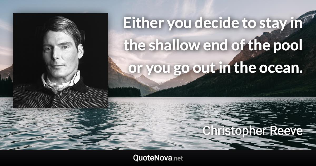 Either you decide to stay in the shallow end of the pool or you go out in the ocean. - Christopher Reeve quote