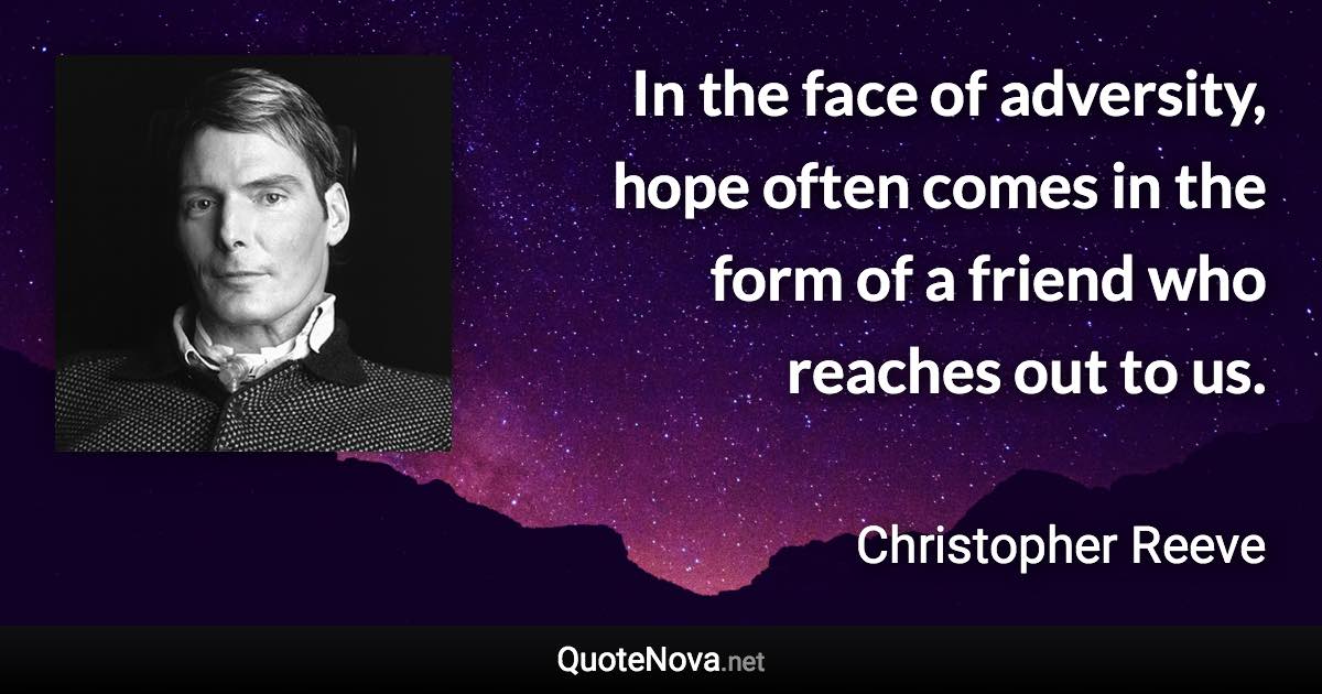 In the face of adversity, hope often comes in the form of a friend who reaches out to us. - Christopher Reeve quote