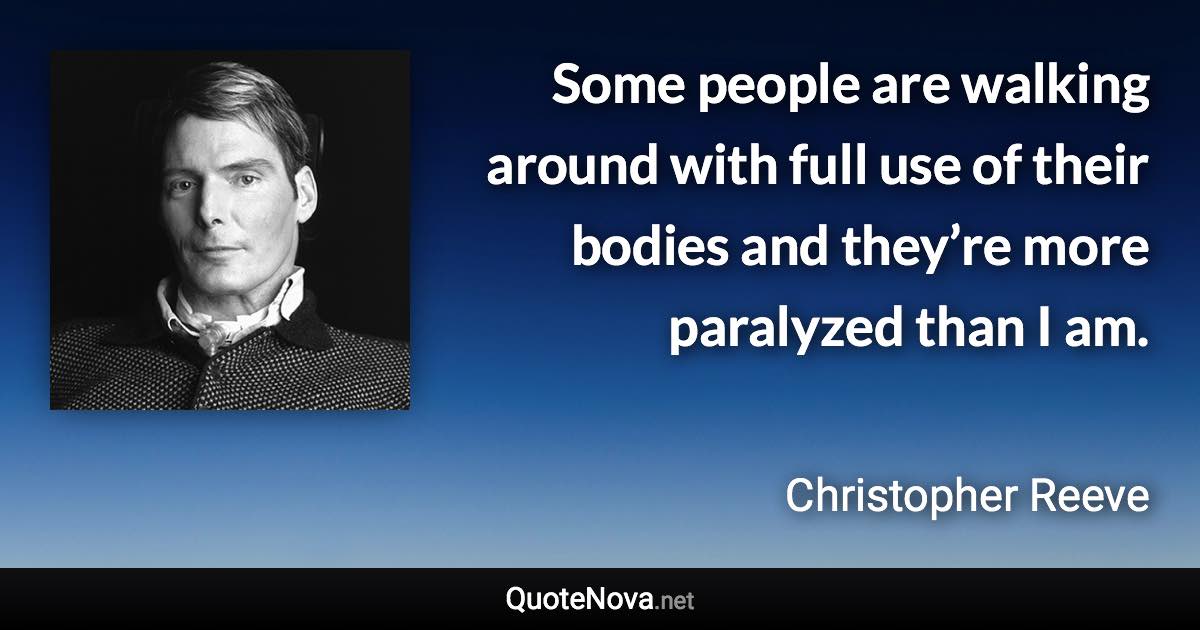 Some people are walking around with full use of their bodies and they’re more paralyzed than I am. - Christopher Reeve quote