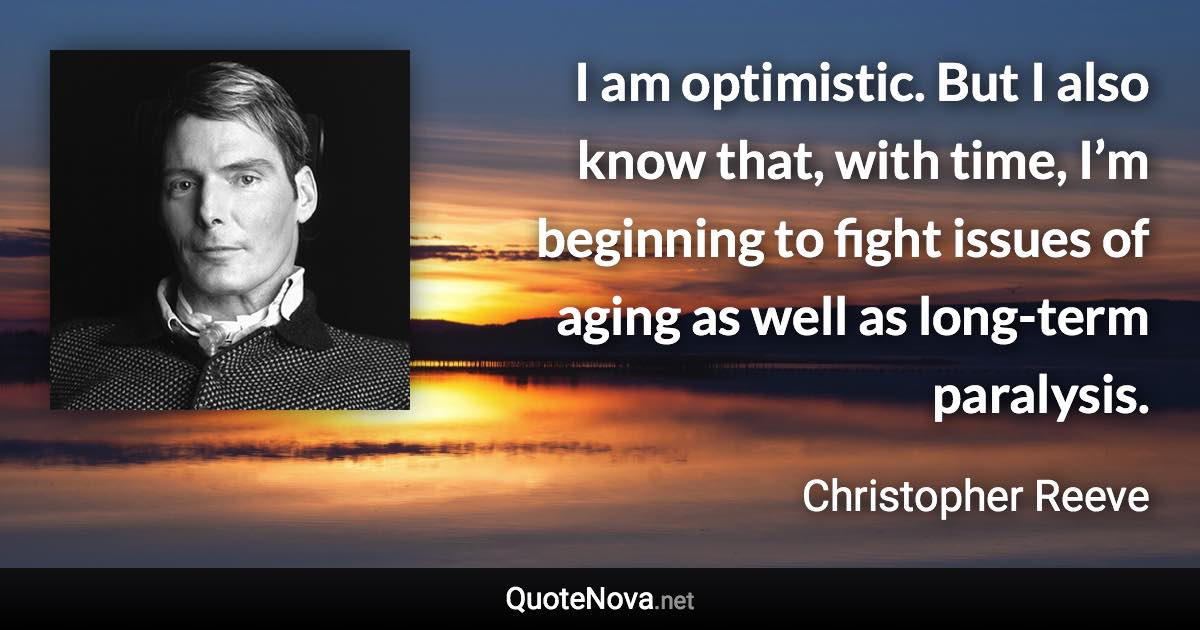 I am optimistic. But I also know that, with time, I’m beginning to fight issues of aging as well as long-term paralysis. - Christopher Reeve quote