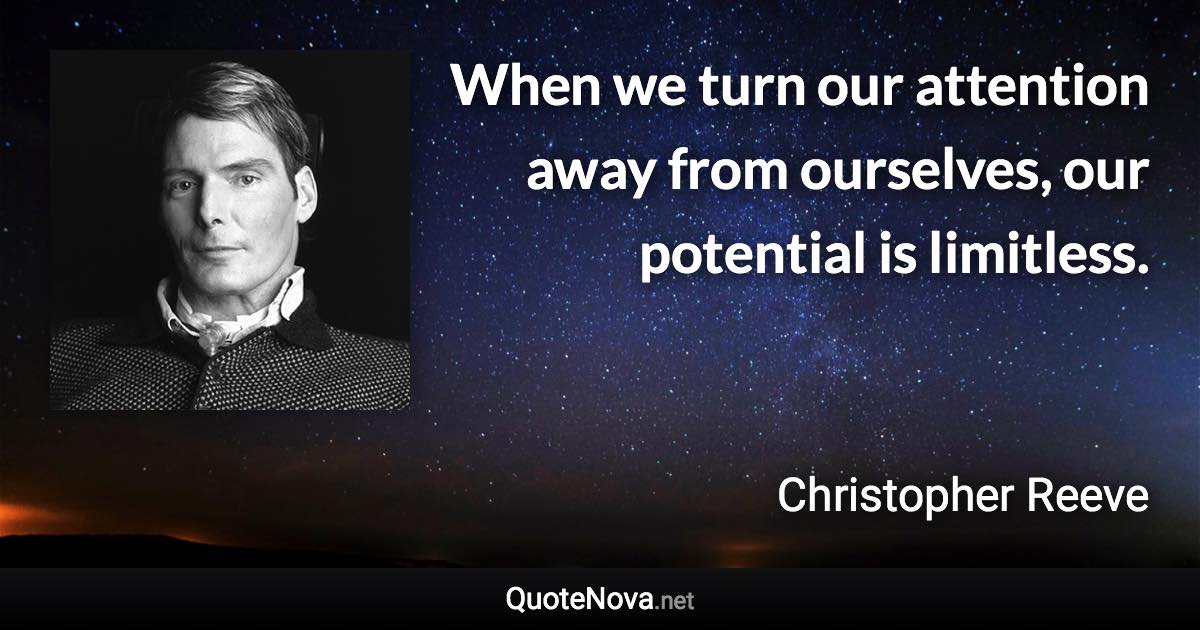 When we turn our attention away from ourselves, our potential is limitless. - Christopher Reeve quote