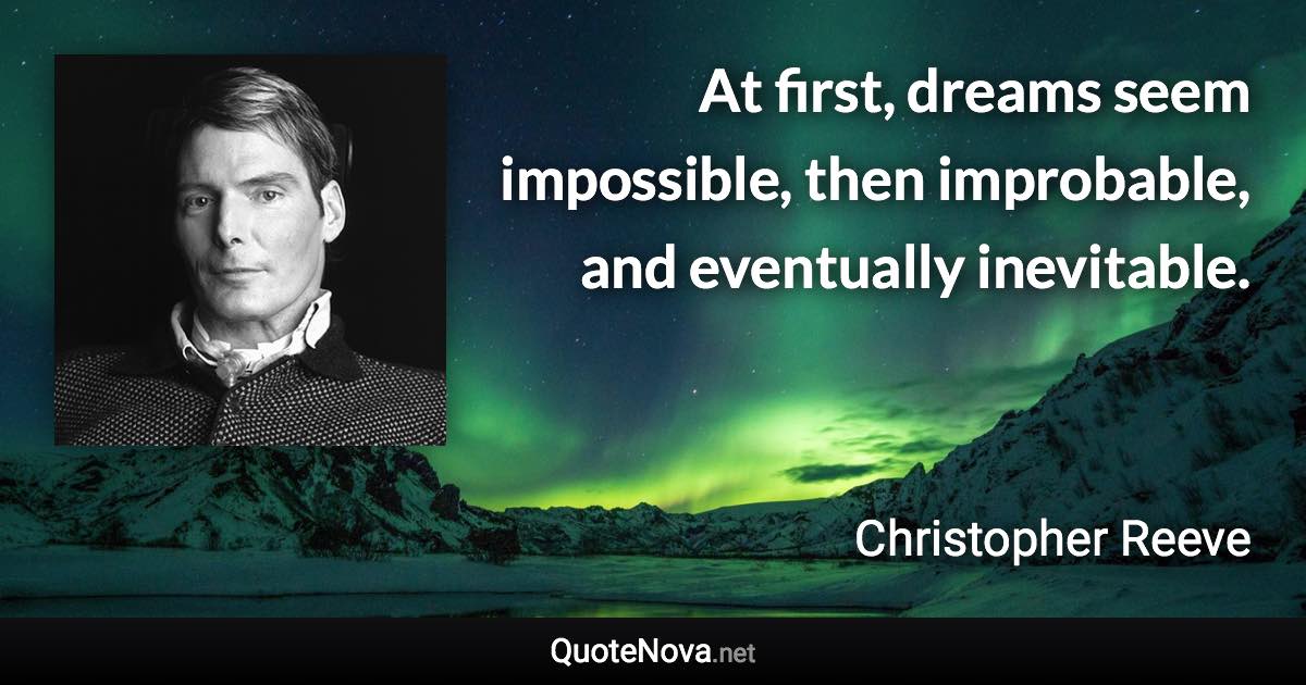 At first, dreams seem impossible, then improbable, and eventually inevitable. - Christopher Reeve quote
