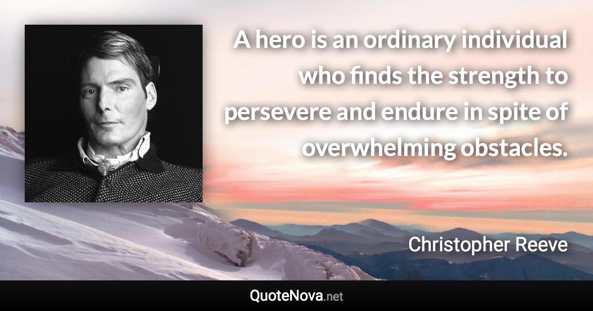 A hero is an ordinary individual who finds the strength to persevere and endure in spite of overwhelming obstacles. - Christopher Reeve quote