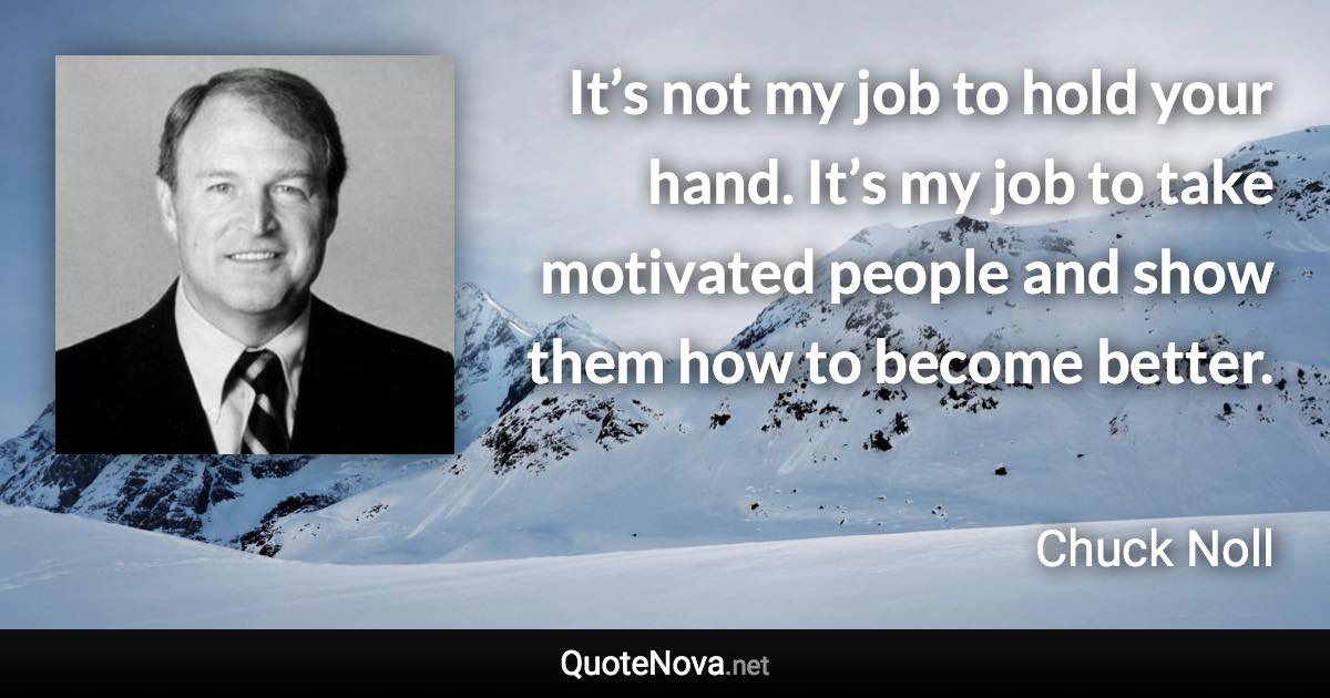 It’s not my job to hold your hand. It’s my job to take motivated people and show them how to become better. - Chuck Noll quote
