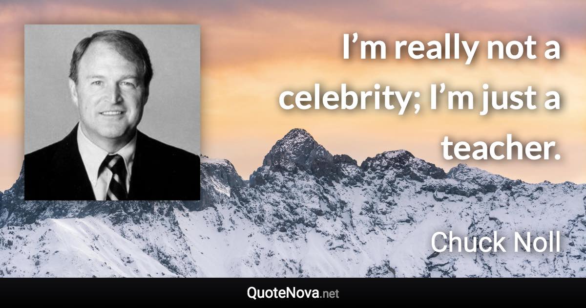 I’m really not a celebrity; I’m just a teacher. - Chuck Noll quote
