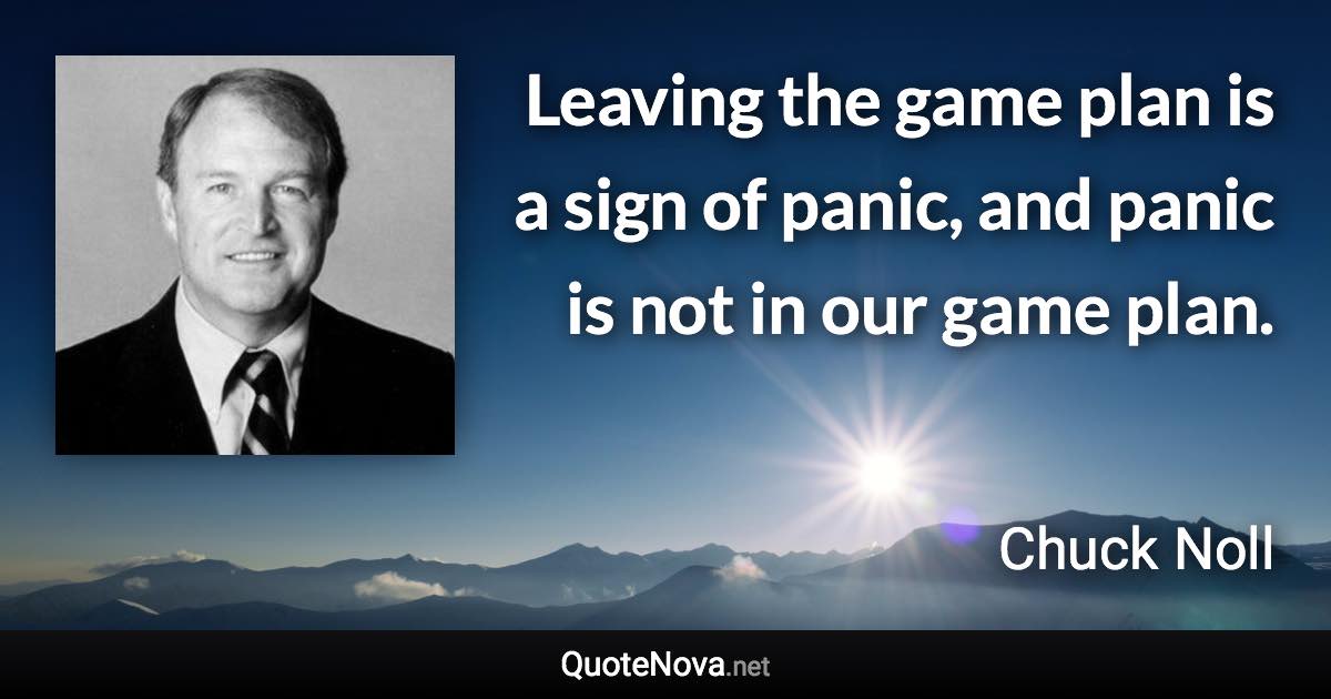 Leaving the game plan is a sign of panic, and panic is not in our game plan. - Chuck Noll quote