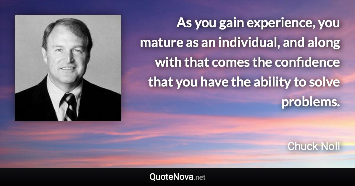 As you gain experience, you mature as an individual, and along with that comes the confidence that you have the ability to solve problems. - Chuck Noll quote