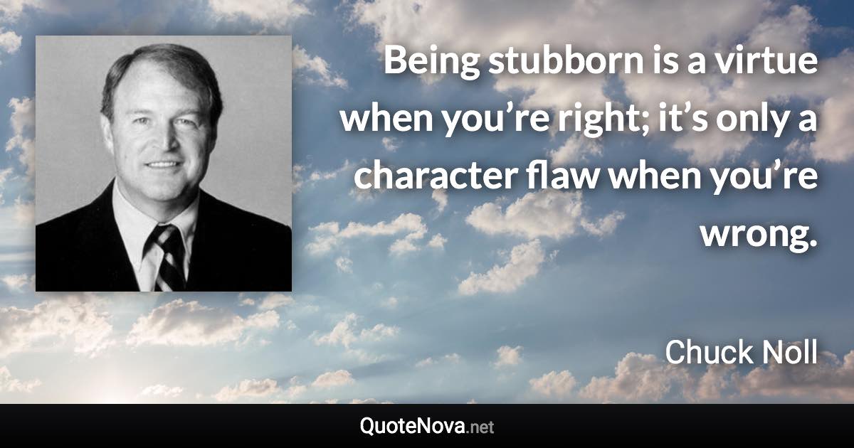 Being stubborn is a virtue when you’re right; it’s only a character flaw when you’re wrong. - Chuck Noll quote