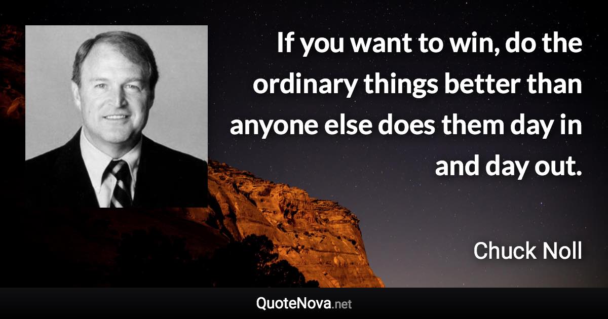 If you want to win, do the ordinary things better than anyone else does them day in and day out. - Chuck Noll quote