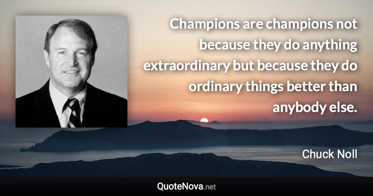 Champions are champions not because they do anything extraordinary but because they do ordinary things better than anybody else. - Chuck Noll quote
