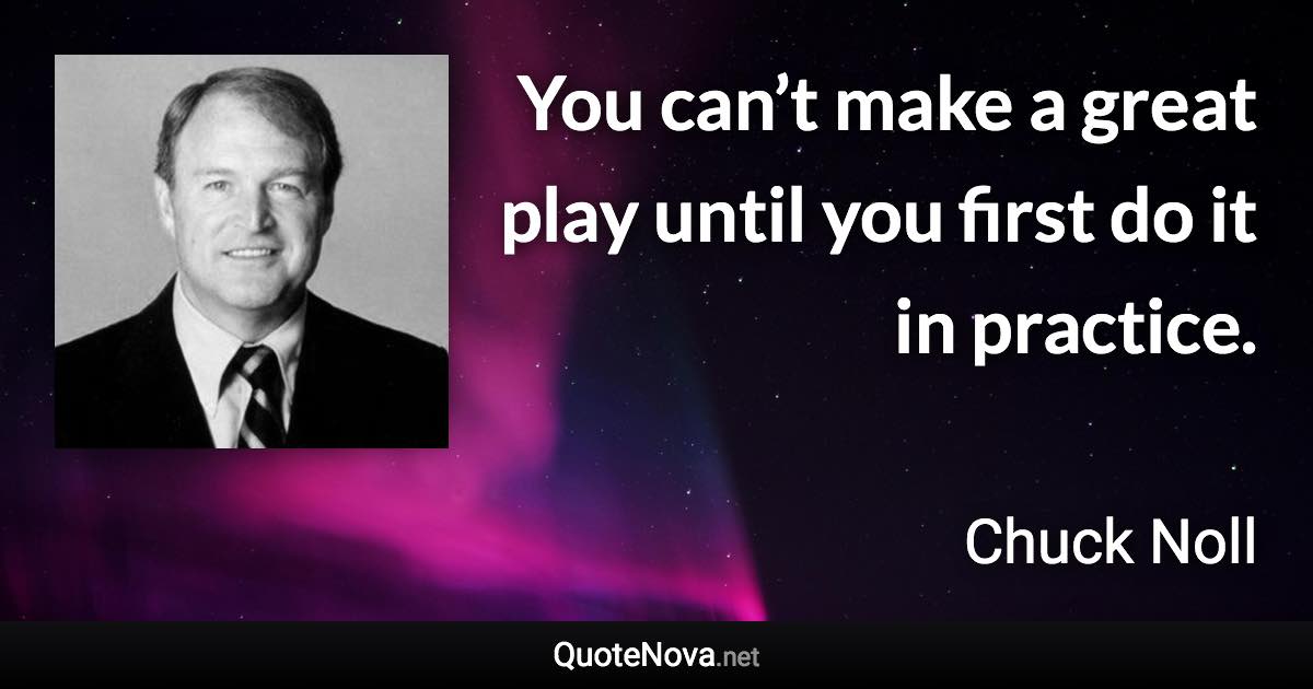 You can’t make a great play until you first do it in practice. - Chuck Noll quote