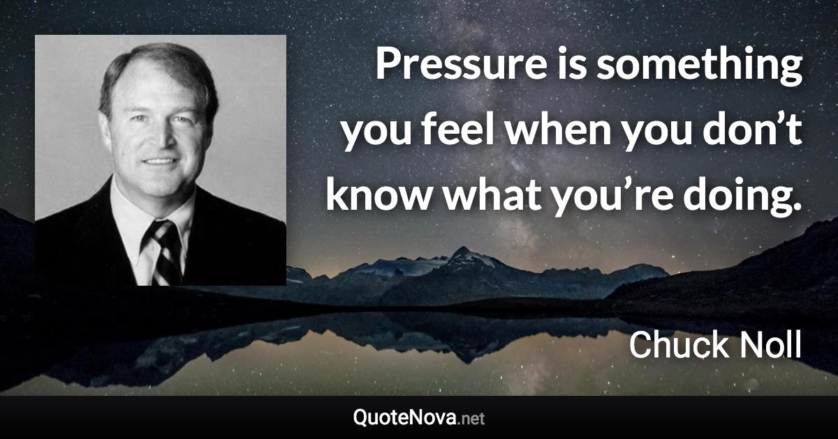 Pressure is something you feel when you don’t know what you’re doing. - Chuck Noll quote