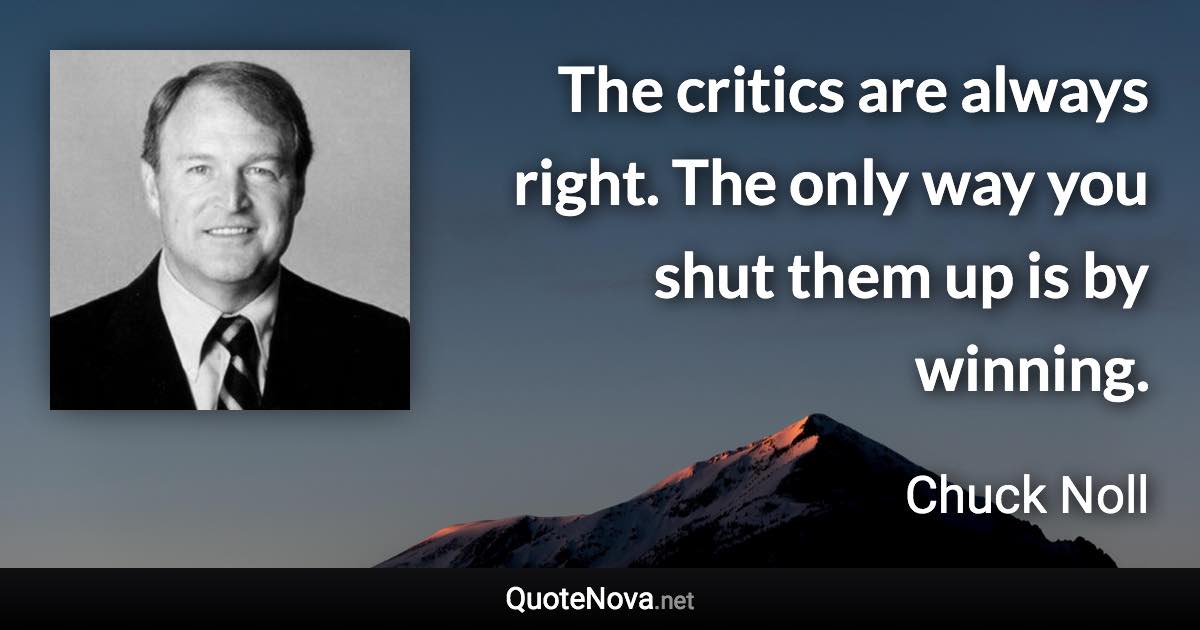 The critics are always right. The only way you shut them up is by winning. - Chuck Noll quote