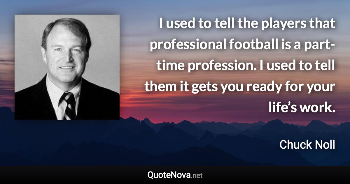I used to tell the players that professional football is a part-time profession. I used to tell them it gets you ready for your life’s work. - Chuck Noll quote
