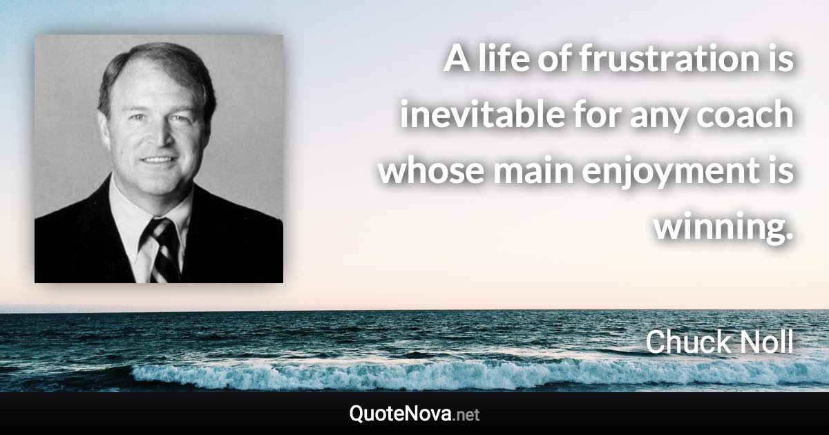 A life of frustration is inevitable for any coach whose main enjoyment is winning. - Chuck Noll quote
