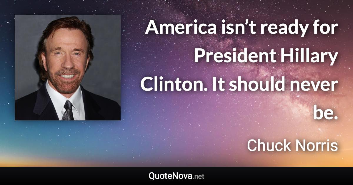 America isn’t ready for President Hillary Clinton. It should never be. - Chuck Norris quote