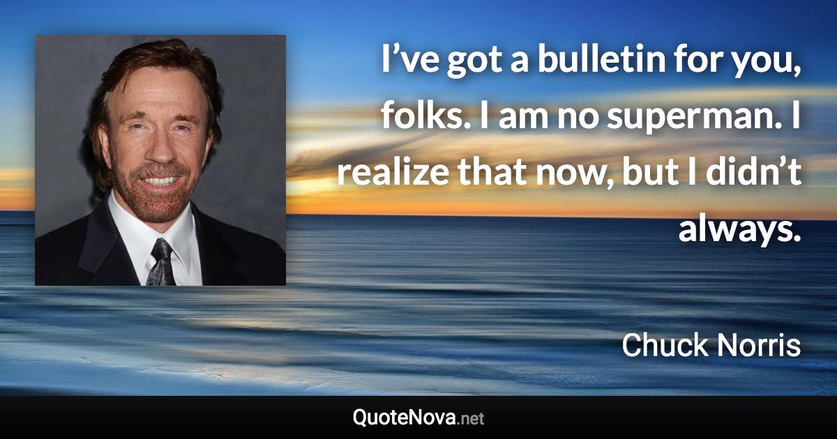 I’ve got a bulletin for you, folks. I am no superman. I realize that now, but I didn’t always. - Chuck Norris quote