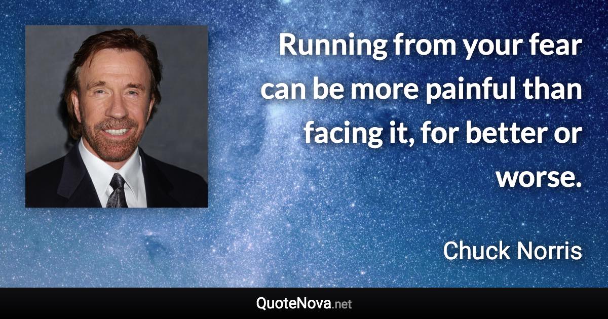 Running from your fear can be more painful than facing it, for better or worse. - Chuck Norris quote
