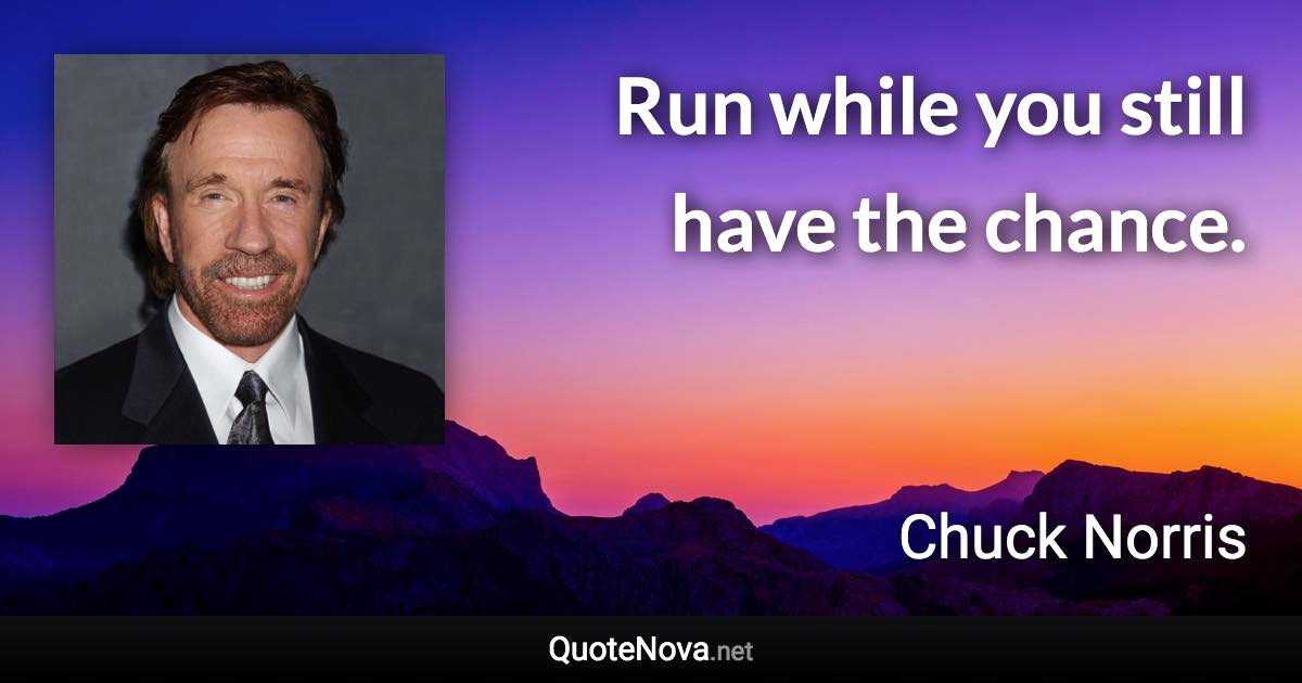 Run while you still have the chance. - Chuck Norris quote