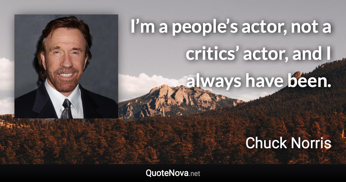 I’m a people’s actor, not a critics’ actor, and I always have been. - Chuck Norris quote