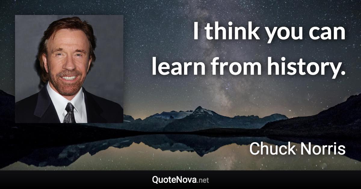 I think you can learn from history. - Chuck Norris quote