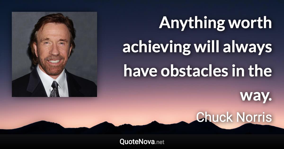 Anything worth achieving will always have obstacles in the way. - Chuck Norris quote