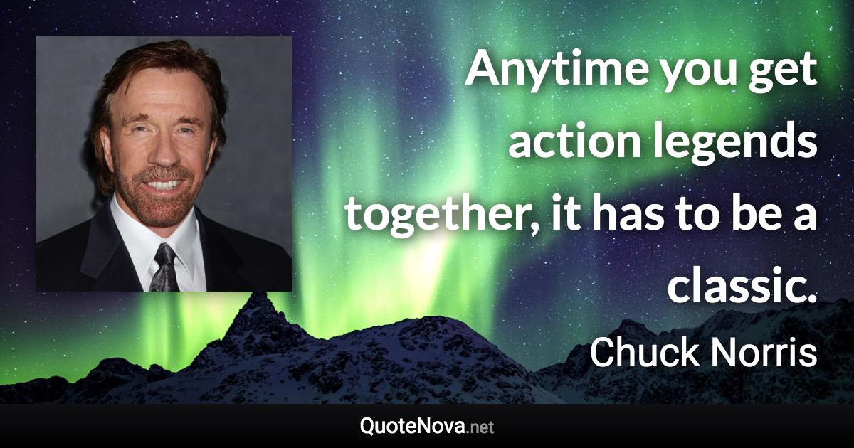 Anytime you get action legends together, it has to be a classic. - Chuck Norris quote