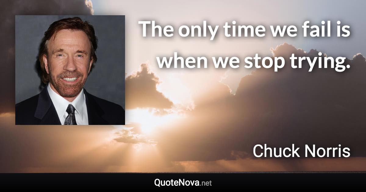 The only time we fail is when we stop trying. - Chuck Norris quote