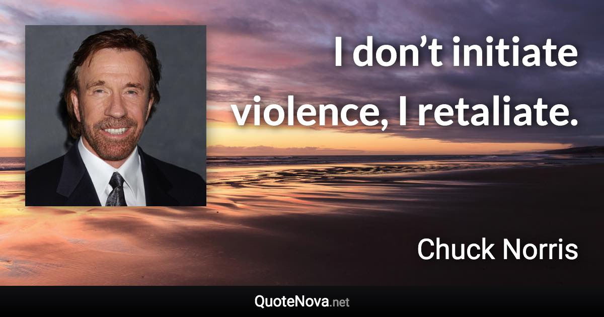 I don’t initiate violence, I retaliate. - Chuck Norris quote