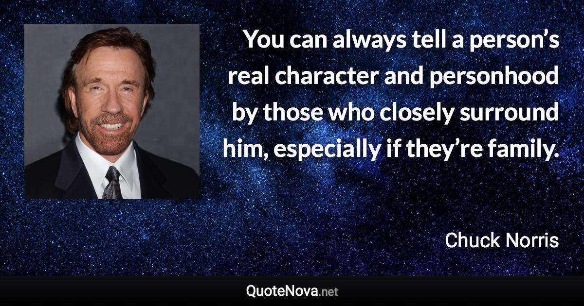 You can always tell a person’s real character and personhood by those who closely surround him, especially if they’re family. - Chuck Norris quote