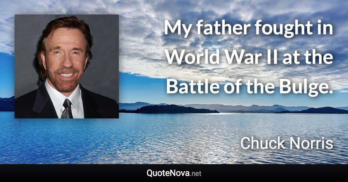 My father fought in World War II at the Battle of the Bulge. - Chuck Norris quote