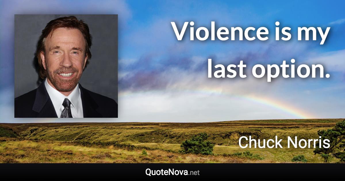 Violence is my last option. - Chuck Norris quote