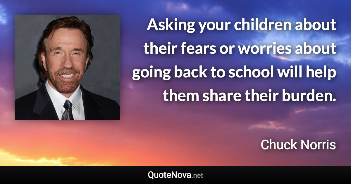 Asking your children about their fears or worries about going back to school will help them share their burden. - Chuck Norris quote