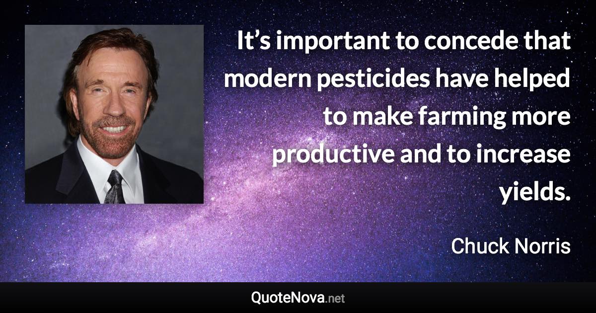 It’s important to concede that modern pesticides have helped to make farming more productive and to increase yields. - Chuck Norris quote