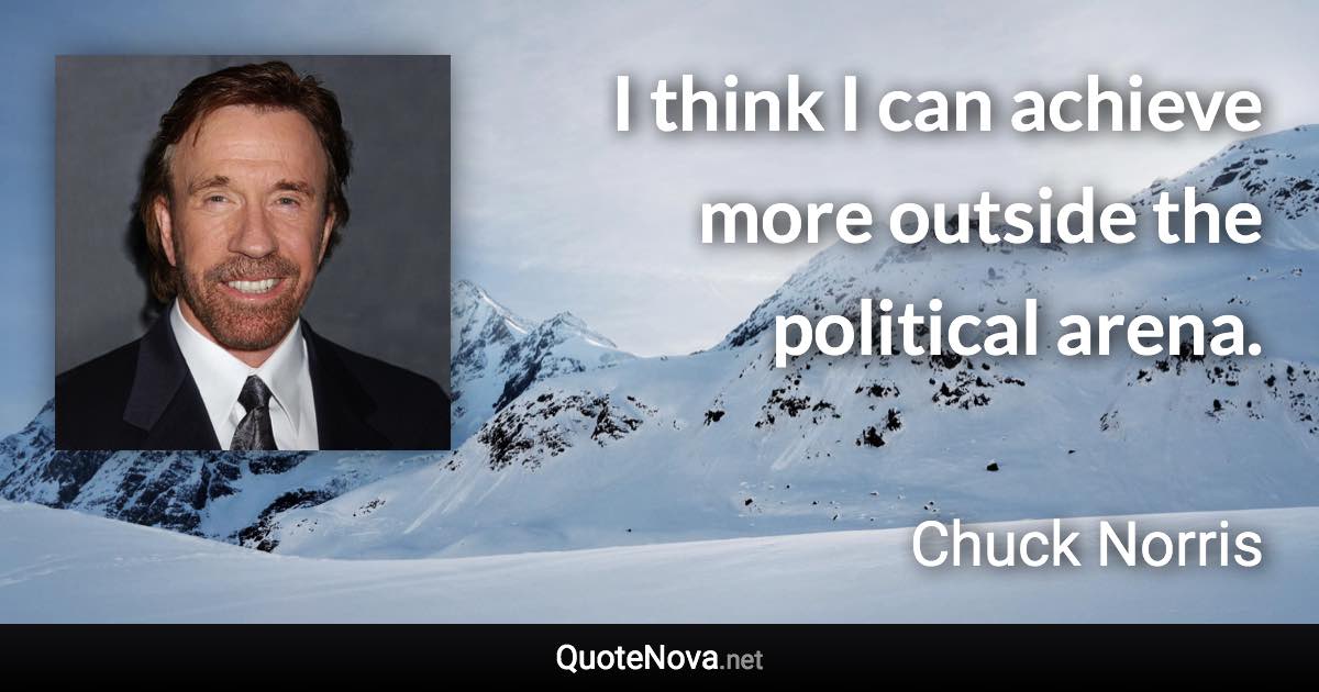 I think I can achieve more outside the political arena. - Chuck Norris quote