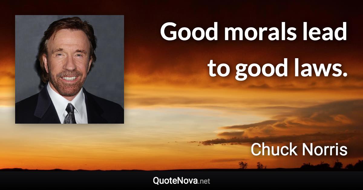 Good morals lead to good laws. - Chuck Norris quote