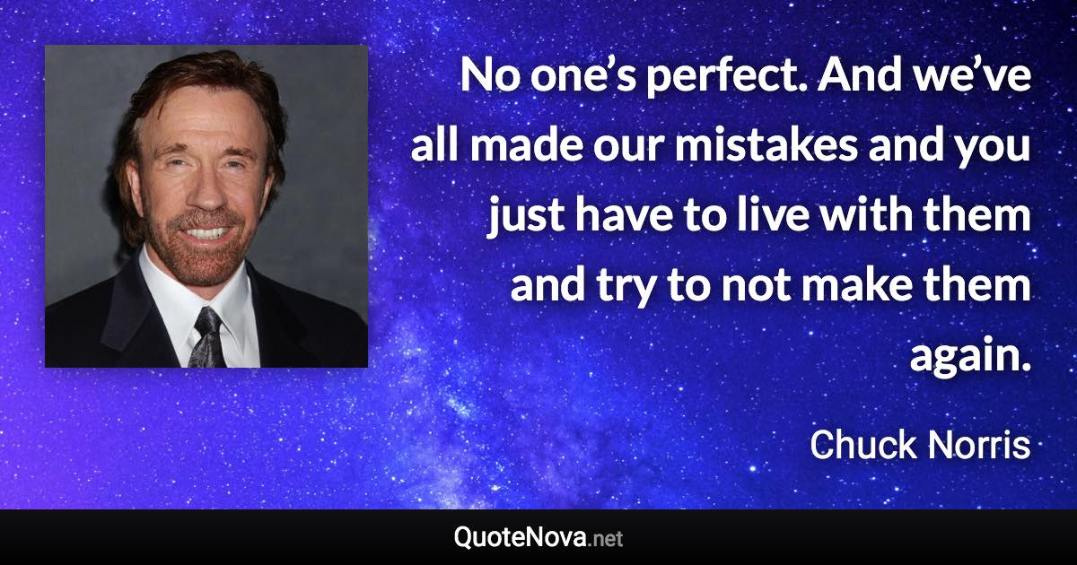 No one’s perfect. And we’ve all made our mistakes and you just have to live with them and try to not make them again. - Chuck Norris quote