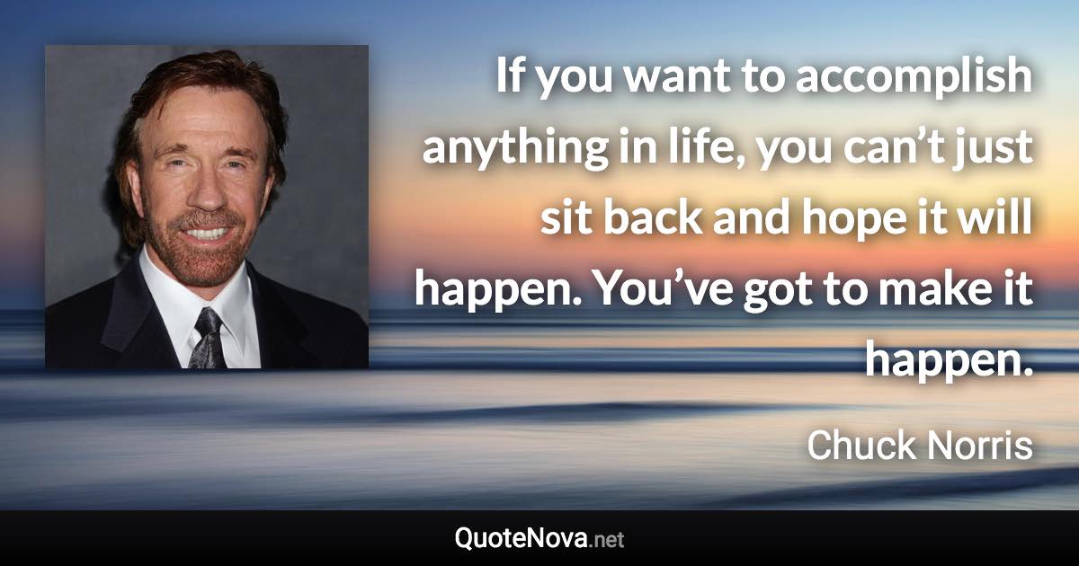 If you want to accomplish anything in life, you can’t just sit back and hope it will happen. You’ve got to make it happen. - Chuck Norris quote