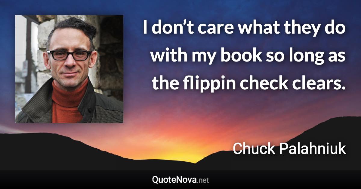 I don’t care what they do with my book so long as the flippin check clears. - Chuck Palahniuk quote