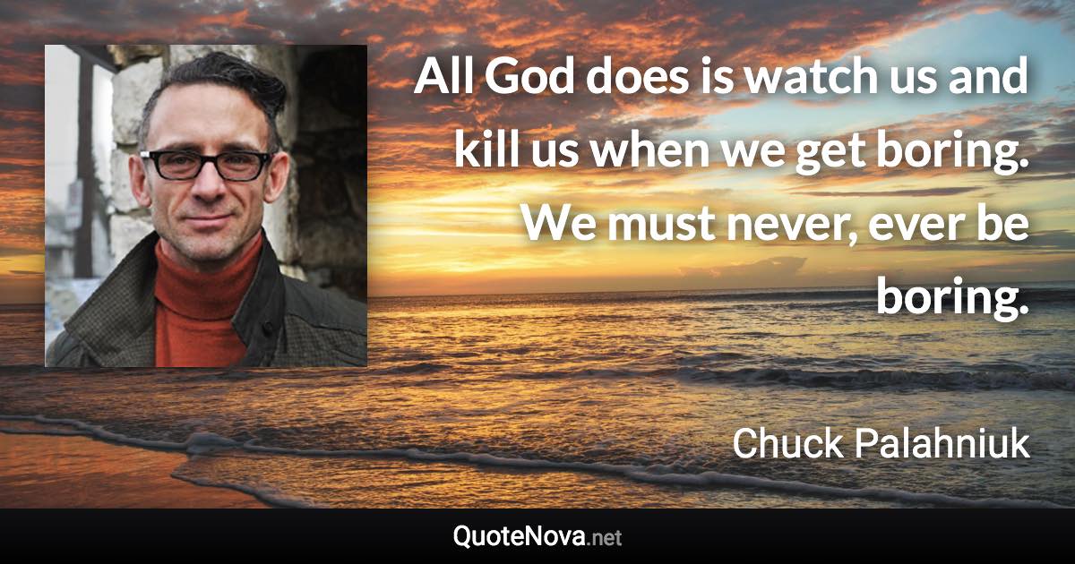 All God does is watch us and kill us when we get boring. We must never, ever be boring. - Chuck Palahniuk quote