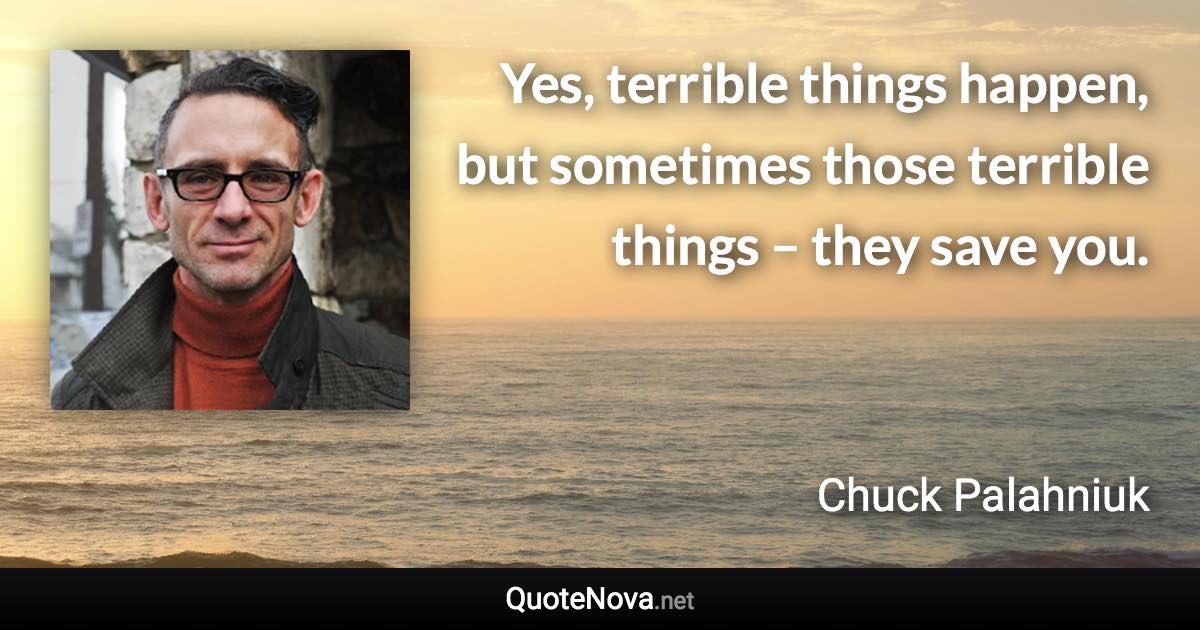 Yes, terrible things happen, but sometimes those terrible things –  they save you. - Chuck Palahniuk quote