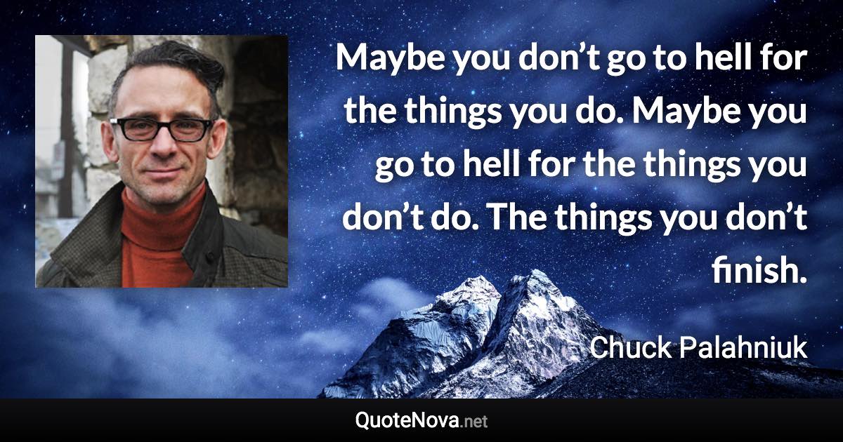 Maybe you don’t go to hell for the things you do. Maybe you go to hell for the things you don’t do. The things you don’t finish. - Chuck Palahniuk quote