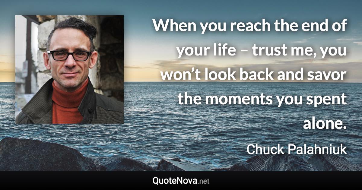 When you reach the end of your life – trust me, you won’t look back and savor the moments you spent alone. - Chuck Palahniuk quote