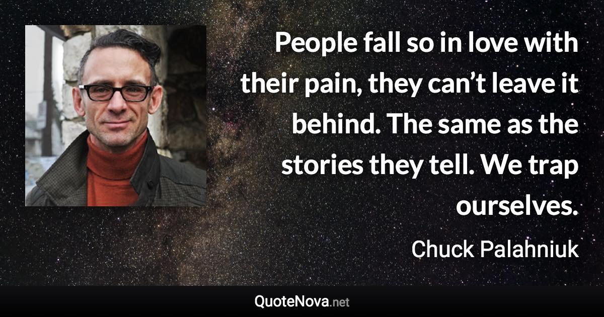 People fall so in love with their pain, they can’t leave it behind. The same as the stories they tell. We trap ourselves. - Chuck Palahniuk quote